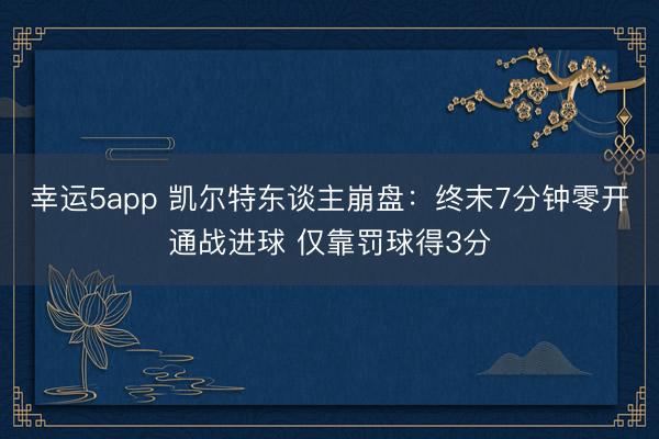 幸运5app 凯尔特东谈主崩盘：终末7分钟零开通战进球 仅靠罚球得3分