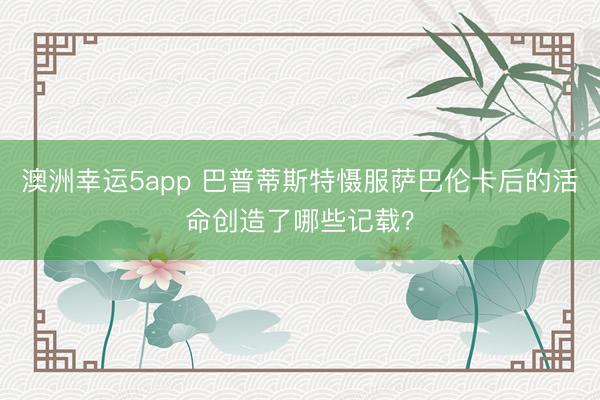 澳洲幸运5app 巴普蒂斯特慑服萨巴伦卡后的活命创造了哪些记载？