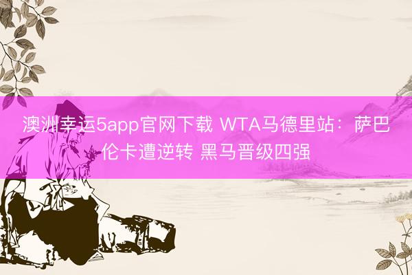 澳洲幸运5app官网下载 WTA马德里站：萨巴伦卡遭逆转 黑马晋级四强