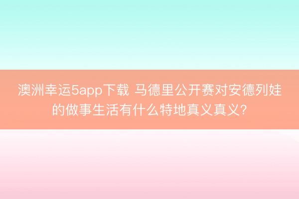 澳洲幸运5app下载 马德里公开赛对安德列娃的做事生活有什么特地真义真义？