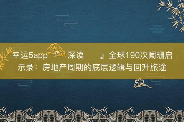 幸运5app 『‌深读‌‌』全球190次阑珊启示录：房地产周期的底层逻辑与回升旅途