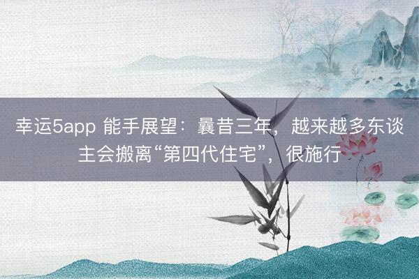 幸运5app 能手展望：曩昔三年，越来越多东谈主会搬离“第四代住宅”，很施行