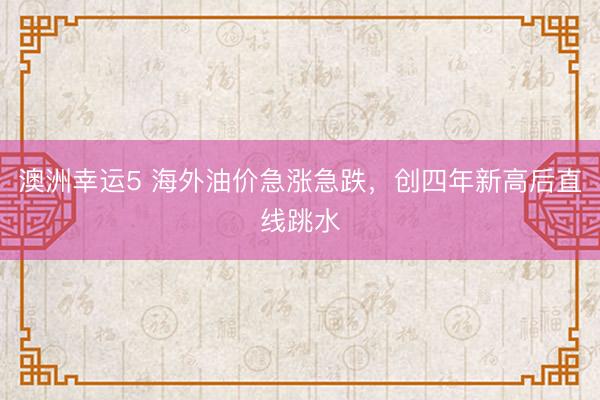 澳洲幸运5 海外油价急涨急跌，创四年新高后直线跳水
