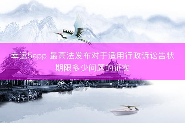 幸运5app 最高法发布对于适用行政诉讼告状期限多少问题的证实