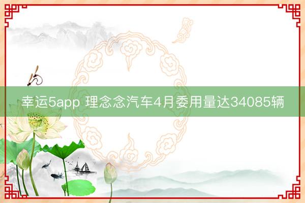 幸运5app 理念念汽车4月委用量达34085辆