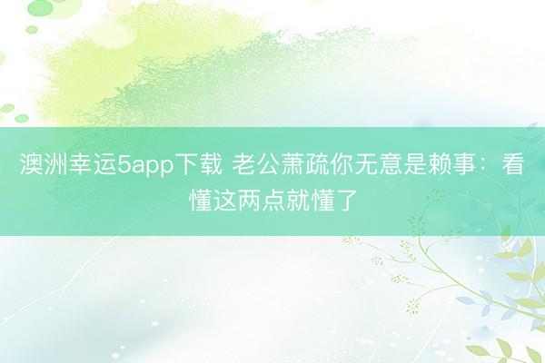 澳洲幸运5app下载 老公萧疏你无意是赖事：看懂这两点就懂了