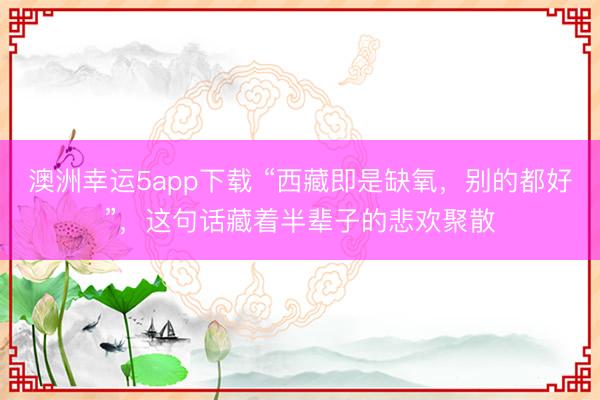 澳洲幸运5app下载 “西藏即是缺氧，别的都好”，这句话藏着半辈子的悲欢聚散