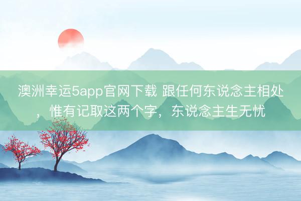 澳洲幸运5app官网下载 跟任何东说念主相处，惟有记取这两个字，东说念主生无忧