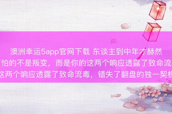 澳洲幸运5app官网下载 东谈主到中年才赫然：枕边东谈主变节，最可怕的不是叛变，而是你的这两个响应透露了致命流毒，错失了翻盘的独一契机