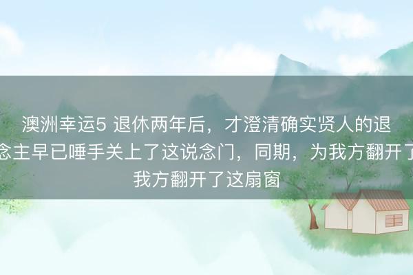 澳洲幸运5 退休两年后，才澄清确实贤人的退休东说念主早已唾手关上了这说念门，同期，为我方翻开了这扇窗