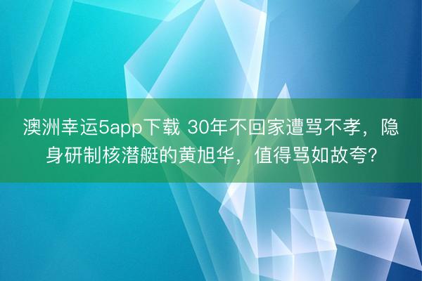澳洲幸运5app下载 30年不回家遭骂不孝，隐身研制核潜艇的黄旭华，值得骂如故夸？