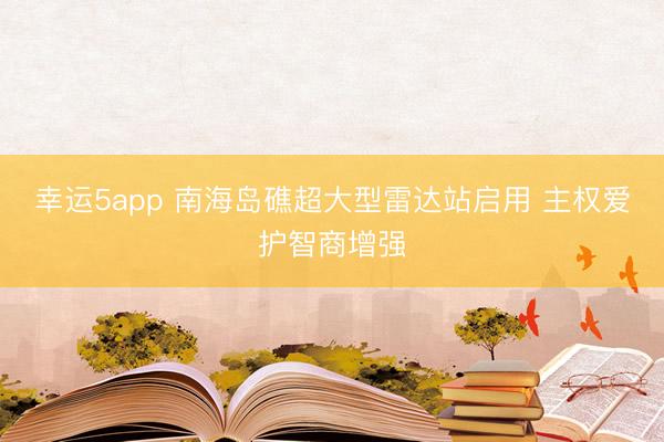 幸运5app 南海岛礁超大型雷达站启用 主权爱护智商增强
