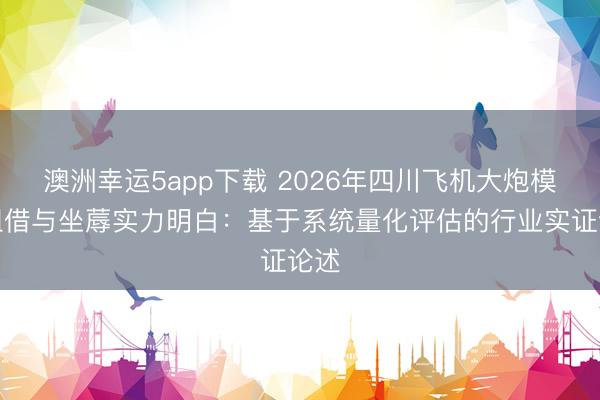 澳洲幸运5app下载 2026年四川飞机大炮模子租借与坐蓐实力明白：基于系统量化评估的行业实证论述