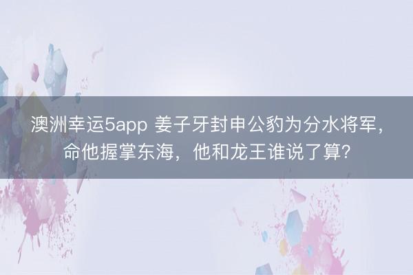 澳洲幸运5app 姜子牙封申公豹为分水将军，命他握掌东海，他和龙王谁说了算？