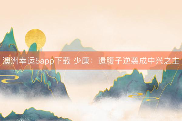 澳洲幸运5app下载 少康：遗腹子逆袭成中兴之主