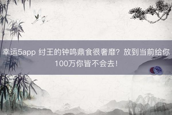 幸运5app 纣王的钟鸣鼎食很奢靡？放到当前给你100万你皆不会去！