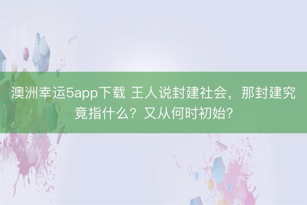 澳洲幸运5app下载 王人说封建社会，那封建究竟指什么？又从何时初始？