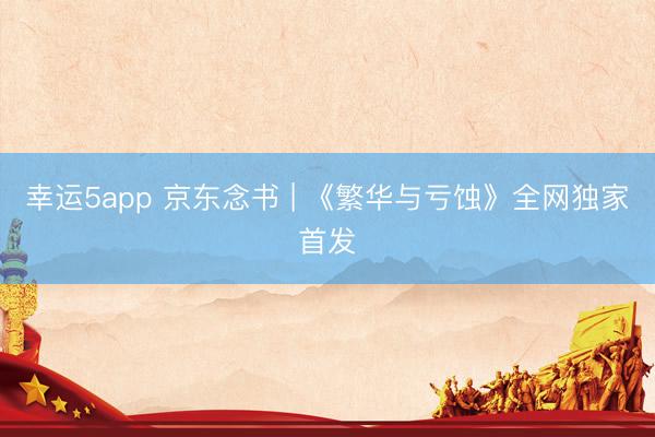 幸运5app 京东念书 | 《繁华与亏蚀》全网独家首发