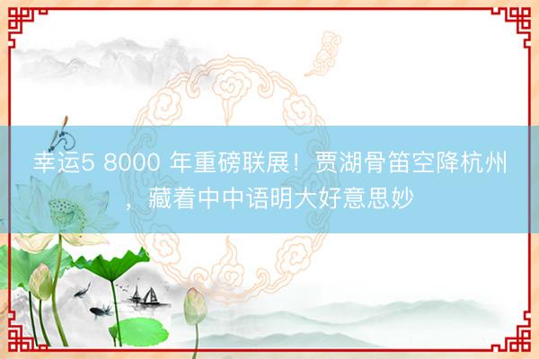 幸运5 8000 年重磅联展！贾湖骨笛空降杭州，藏着中中语明大好意思妙