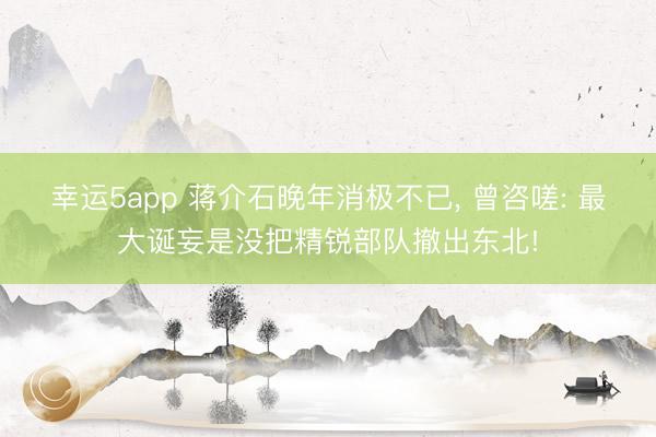 幸运5app 蒋介石晚年消极不已， 曾咨嗟: 最大诞妄是没把精锐部队撤出东北!
