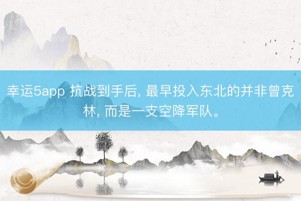 幸运5app 抗战到手后， 最早投入东北的并非曾克林， 而是一支空降军队。