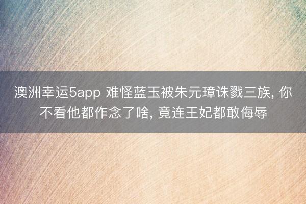 澳洲幸运5app 难怪蓝玉被朱元璋诛戮三族， 你不看他都作念了啥， 竟连王妃都敢侮辱