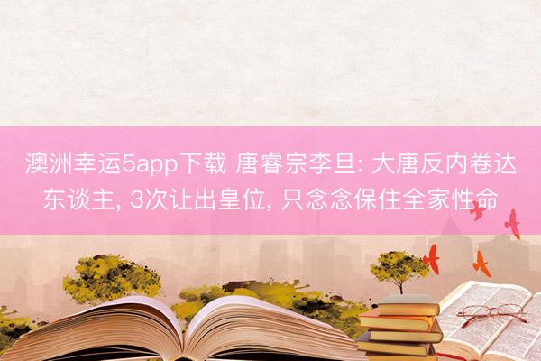 澳洲幸运5app下载 唐睿宗李旦: 大唐反内卷达东谈主， 3次让出皇位， 只念念保住全家性命