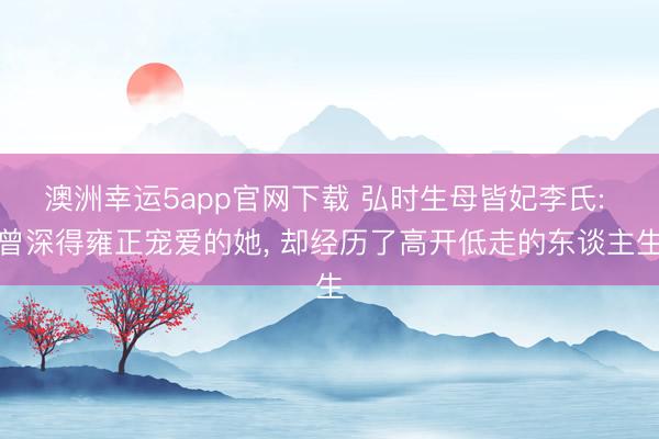 澳洲幸运5app官网下载 弘时生母皆妃李氏: 曾深得雍正宠爱的她， 却经历了高开低走的东谈主生