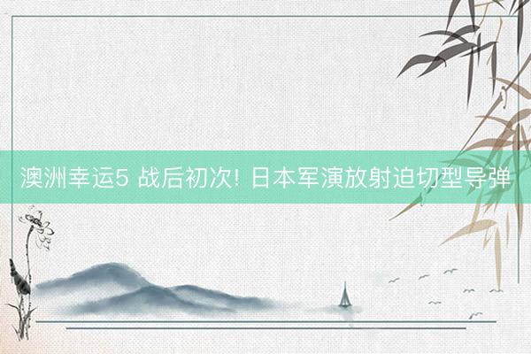 澳洲幸运5 战后初次! 日本军演放射迫切型导弹