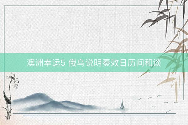 澳洲幸运5 俄乌说明奏效日历间和谈