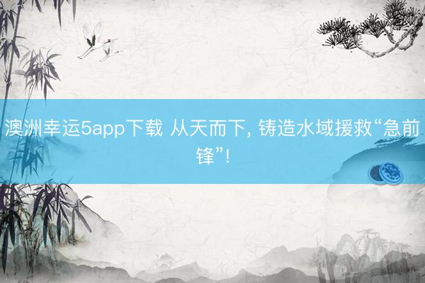 澳洲幸运5app下载 从天而下， 铸造水域援救“急前锋”!