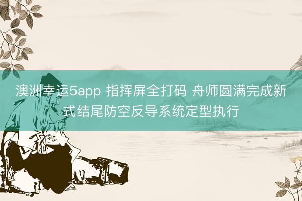 澳洲幸运5app 指挥屏全打码 舟师圆满完成新式结尾防空反导系统定型执行