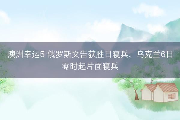 澳洲幸运5 俄罗斯文告获胜日寝兵，乌克兰6日零时起片面寝兵