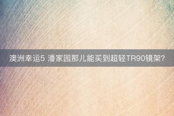澳洲幸运5 潘家园那儿能买到超轻TR90镜架？