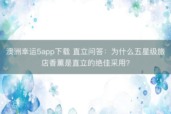 澳洲幸运5app下载 直立问答：为什么五星级旅店香薰是直立的绝佳采用？