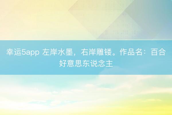 幸运5app 左岸水墨，右岸雕镂。作品名：百合好意思东说念主