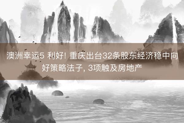澳洲幸运5 利好! 重庆出台32条股东经济稳中向好策略法子， 3项触及房地产