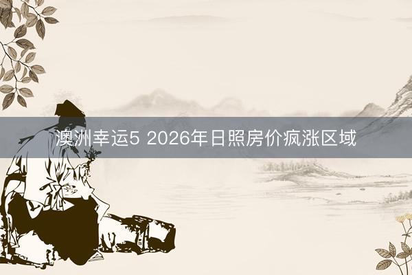 澳洲幸运5 2026年日照房价疯涨区域