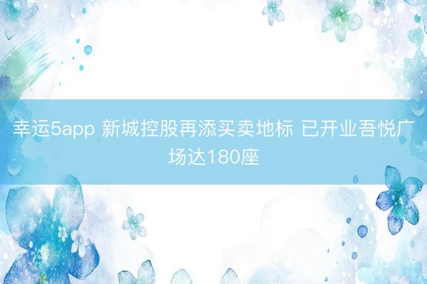幸运5app 新城控股再添买卖地标 已开业吾悦广场达180座