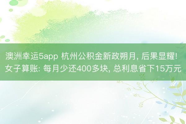 澳洲幸运5app 杭州公积金新政朔月， 后果显耀! 女子算账: 每月少还400多块， 总利息省下15万元