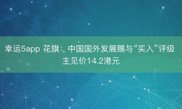幸运5app 花旗：中国国外发展赐与“买入”评级 主见价14.2港元