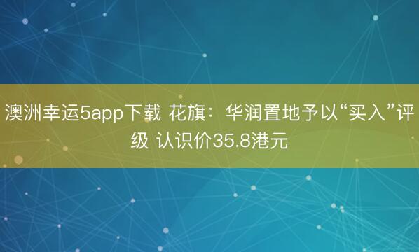 澳洲幸运5app下载 花旗：华润置地予以“买入”评级 认识价35.8港元