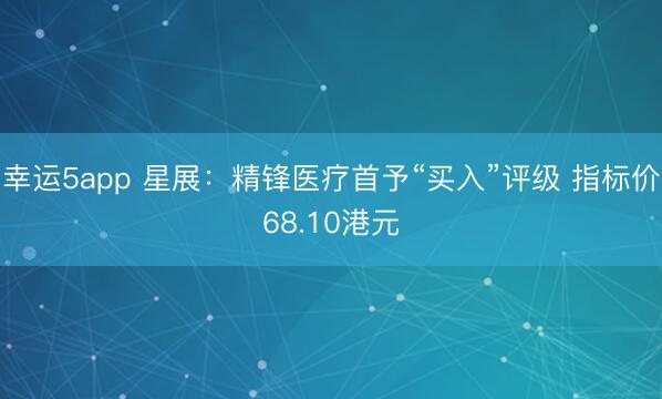 幸运5app 星展：精锋医疗首予“买入”评级 指标价68.10港元