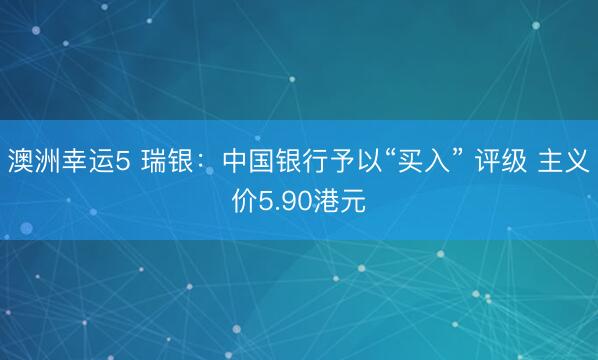 澳洲幸运5 瑞银：中国银行予以“买入” 评级 主义价5.90港元