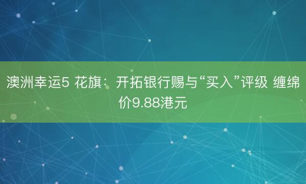 澳洲幸运5 花旗：开拓银行赐与“买入”评级 缠绵价9.88港元