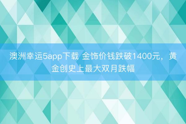 澳洲幸运5app下载 金饰价钱跌破1400元，黄金创史上最大双月跌幅