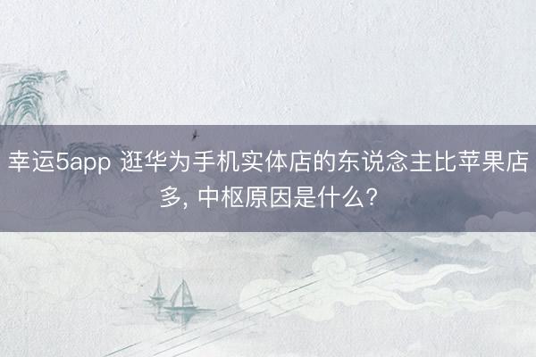 幸运5app 逛华为手机实体店的东说念主比苹果店多, 中枢原因是什么?