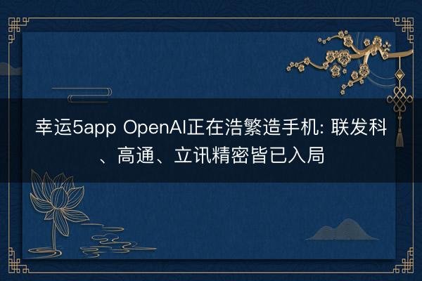 幸运5app OpenAI正在浩繁造手机: 联发科、高通、立讯精密皆已入局