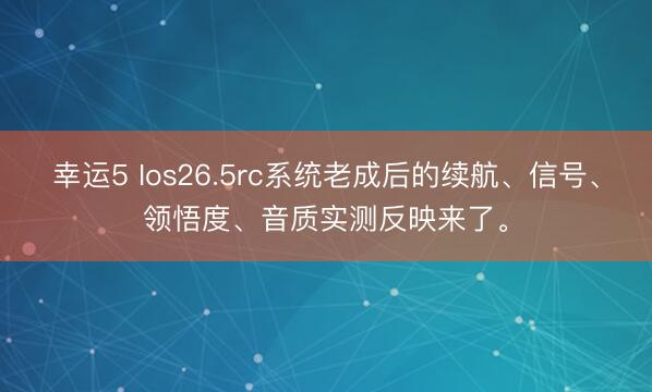 幸运5 Ios26.5rc系统老成后的续航、信号、领悟度、音质实测反映来了。