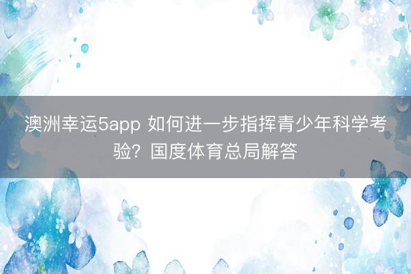 澳洲幸运5app 如何进一步指挥青少年科学考验？国度体育总局解答